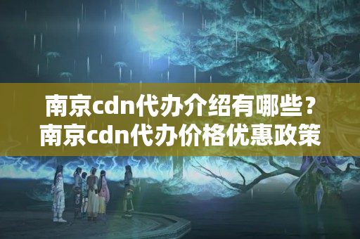 南京cdn代辦介紹有哪些？南京cdn代辦價格優(yōu)惠政策