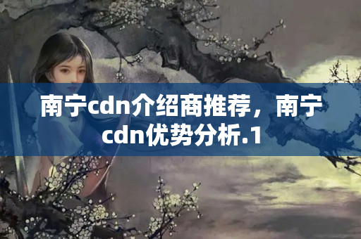 南寧cdn介紹商推薦，南寧cdn優(yōu)勢分析