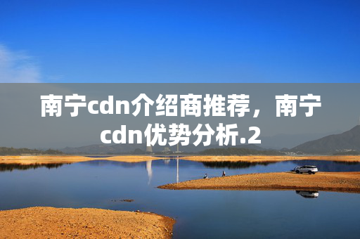 南寧cdn介紹商推薦，南寧cdn優(yōu)勢分析