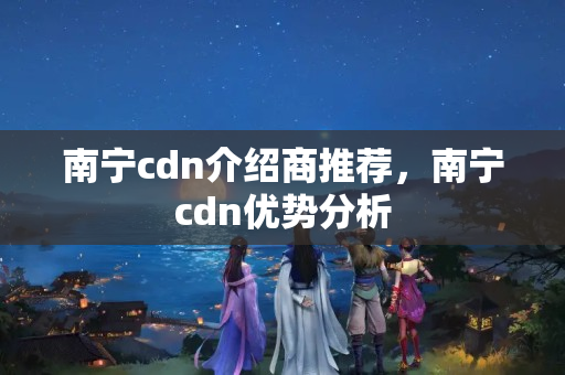 南寧cdn介紹商推薦，南寧cdn優(yōu)勢(shì)分析