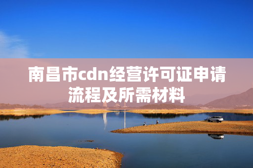 南昌市cdn經(jīng)營許可證申請流程及所需材料