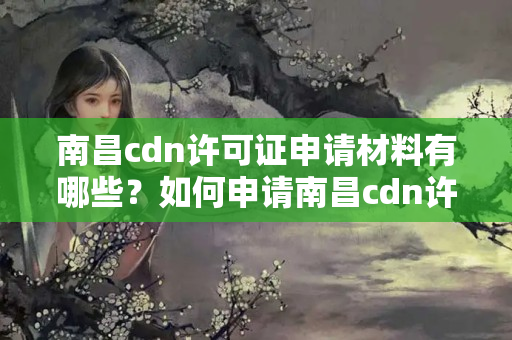 南昌cdn許可證申請材料有哪些？如何申請南昌cdn許可證？