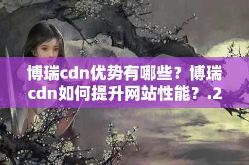 博瑞cdn優(yōu)勢有哪些？博瑞cdn如何提升網(wǎng)站性能？