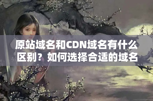 原站域名和CDN域名有什么區(qū)別？如何選擇合適的域名？