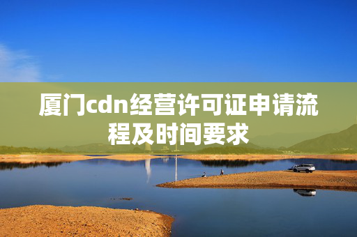 廈門cdn經(jīng)營許可證申請流程及時間要求