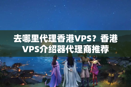 去哪里代理香港VPS？香港VPS介紹器代理商推薦