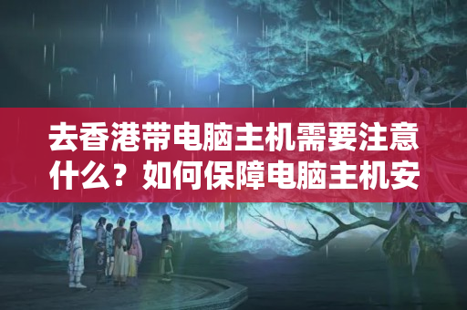 去香港帶電腦主機需要注意什么？如何保障電腦主機安全？