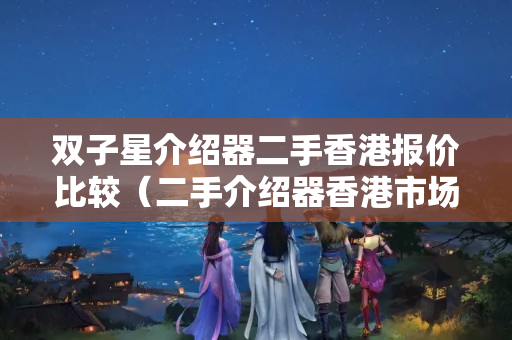 雙子星介紹器二手香港報價比較（二手介紹器香港市場行情分析）