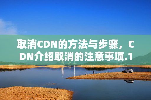 取消CDN的方法與步驟，CDN介紹取消的注意事項(xiàng)