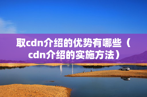 取cdn介紹的優(yōu)勢(shì)有哪些（cdn介紹的實(shí)施方法）