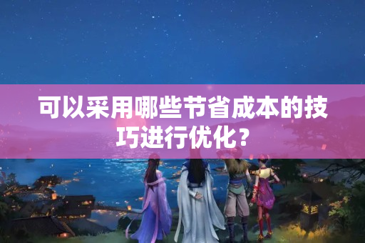 可以采用哪些節(jié)省成本的技巧進行優(yōu)化？