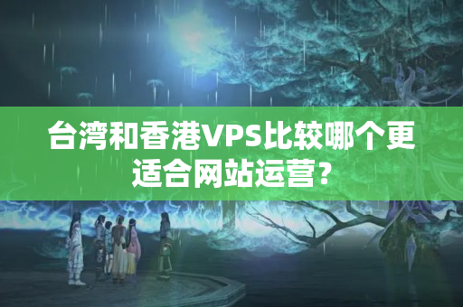 臺(tái)灣和香港VPS比較哪個(gè)更適合網(wǎng)站運(yùn)營(yíng)？