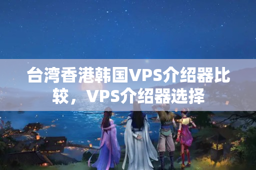 臺(tái)灣香港韓國(guó)VPS介紹器比較，VPS介紹器選擇