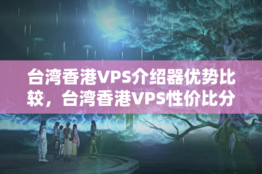 臺灣香港VPS介紹器優(yōu)勢比較，臺灣香港VPS性價比分析