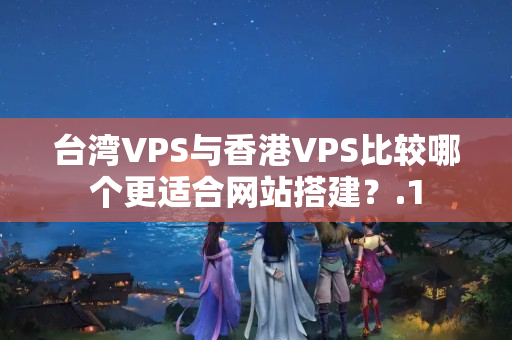 臺灣VPS與香港VPS比較哪個更適合網(wǎng)站搭建？