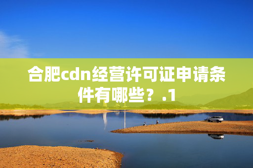 合肥cdn經(jīng)營(yíng)許可證申請(qǐng)條件有哪些？