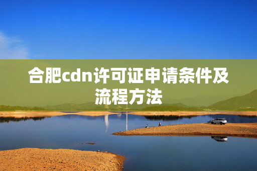 合肥cdn許可證申請(qǐng)條件及流程方法