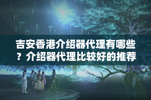 吉安香港介紹器代理有哪些？介紹器代理比較好的推薦