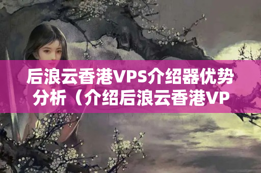 后浪云香港VPS介紹器優(yōu)勢分析（介紹后浪云香港VPS介紹）