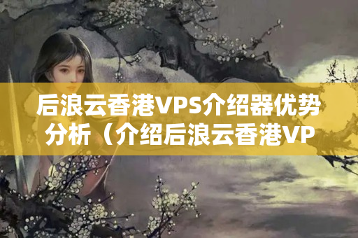 后浪云香港VPS介紹器優(yōu)勢分析（介紹后浪云香港VPS介紹）