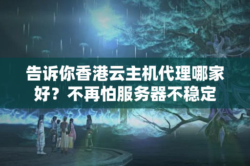 告訴你香港云主機代理哪家好？不再怕服務(wù)器不穩(wěn)定