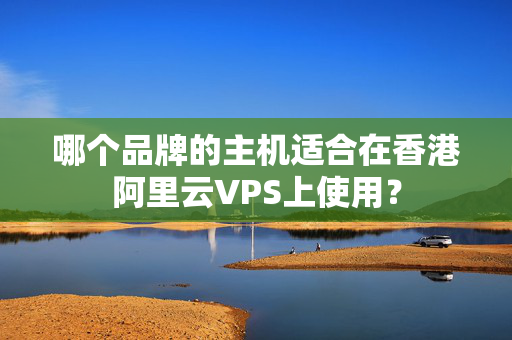 哪個品牌的主機適合在香港阿里云VPS上使用？