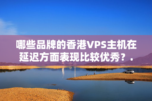 哪些品牌的香港VPS主機(jī)在延遲方面表現(xiàn)比較優(yōu)秀？