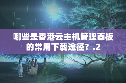 哪些是香港云主機(jī)管理面板的常用下載途徑？