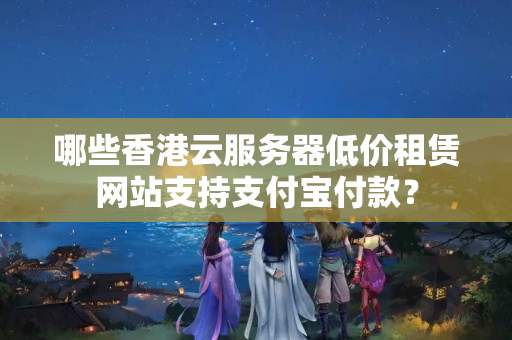 哪些香港云服務(wù)器低價租賃網(wǎng)站支持支付寶付款？