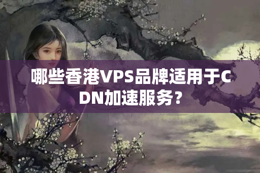 哪些香港VPS品牌適用于CDN加速服務(wù)？