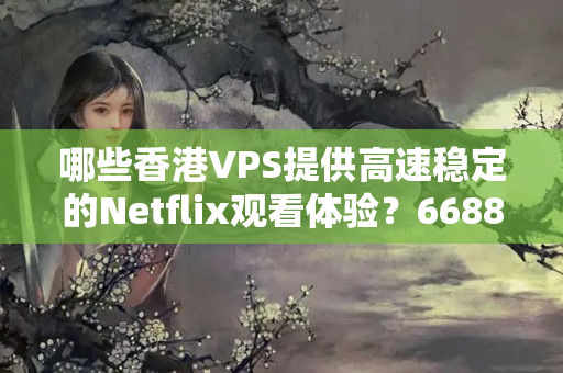 哪些香港VPS提供高速穩(wěn)定的Netflix觀看體驗？6688