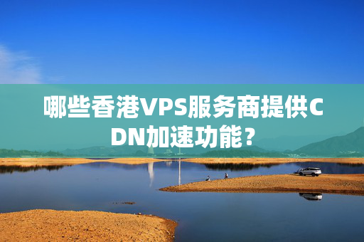 哪些香港VPS服務商提供CDN加速功能？