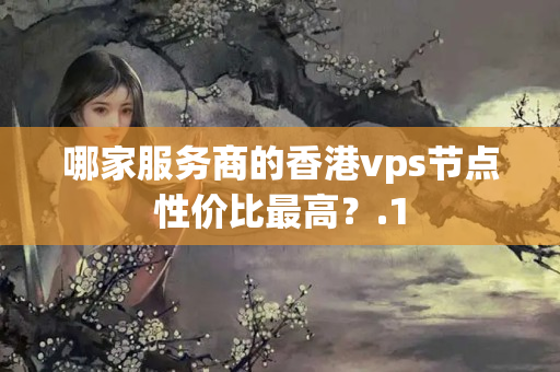 哪家服務(wù)商的香港vps節(jié)點(diǎn)性價(jià)比最高？