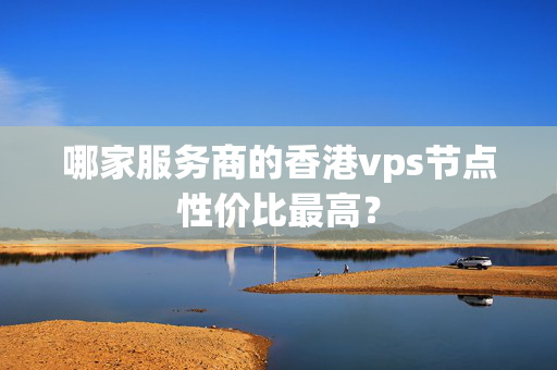 哪家服務(wù)商的香港vps節(jié)點(diǎn)性價(jià)比最高？