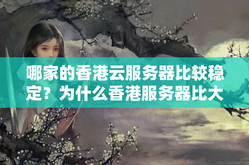 哪家的香港云服務(wù)器比較穩(wěn)定？為什么香港服務(wù)器比大陸服務(wù)器貴？