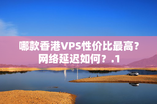 哪款香港VPS性?xún)r(jià)比最高？網(wǎng)絡(luò)延遲如何？