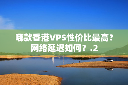 哪款香港VPS性?xún)r(jià)比最高？網(wǎng)絡(luò)延遲如何？