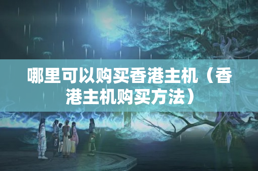 哪里可以購買香港主機(jī)（香港主機(jī)購買方法）