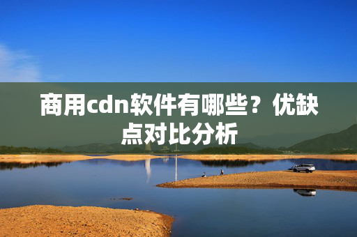 商用cdn軟件有哪些？優(yōu)缺點對比分析