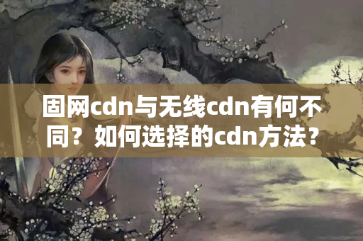 固網(wǎng)cdn與無線cdn有何不同？如何選擇的cdn方法？