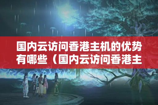 國內(nèi)云訪問香港主機的優(yōu)勢有哪些（國內(nèi)云訪問香港主機的技術方法）