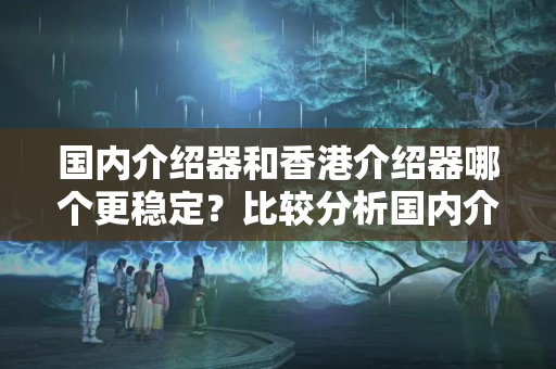 國內(nèi)介紹器和香港介紹器哪個(gè)更穩(wěn)定？比較分析國內(nèi)介紹器和香港介紹器的優(yōu)劣