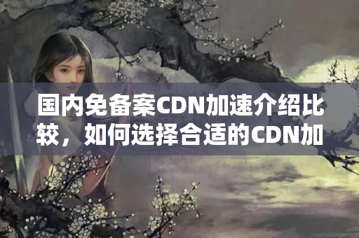 國內(nèi)免備案CDN加速介紹比較，如何選擇合適的CDN加速介紹