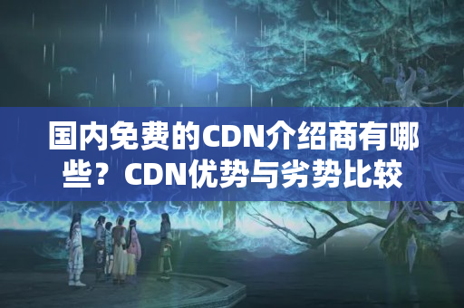 國內免費的CDN介紹商有哪些？CDN優(yōu)勢與劣勢比較