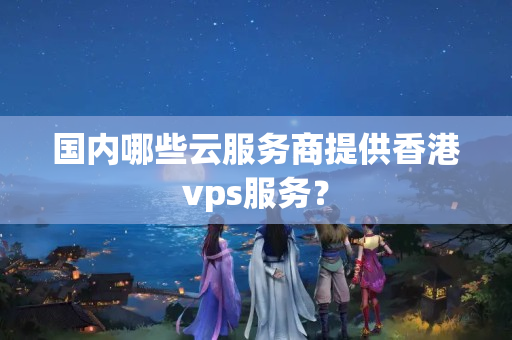 國內(nèi)哪些云服務(wù)商提供香港vps服務(wù)？