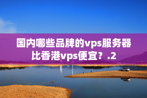 國內(nèi)哪些品牌的vps服務(wù)器比香港vps便宜？