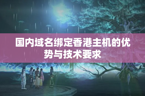 國(guó)內(nèi)域名綁定香港主機(jī)的優(yōu)勢(shì)與技術(shù)要求