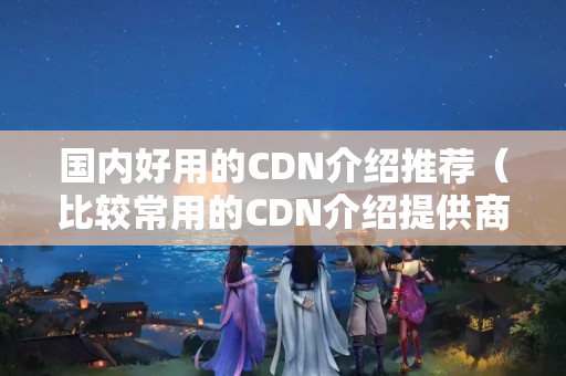 國內(nèi)好用的CDN介紹推薦（比較常用的CDN介紹提供商有哪些）