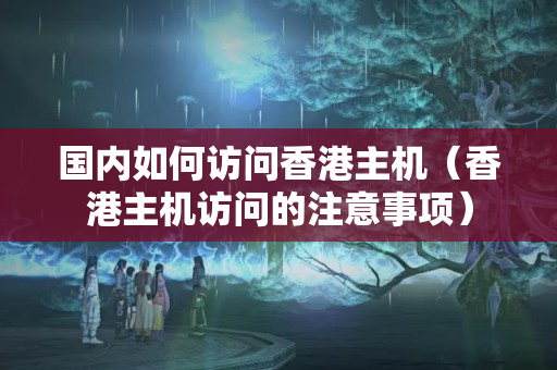 國內(nèi)如何訪問香港主機（香港主機訪問的注意事項）