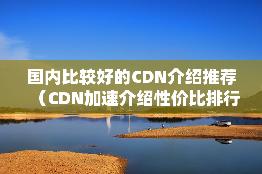 國內(nèi)比較好的CDN介紹推薦（CDN加速介紹性價比排行榜）